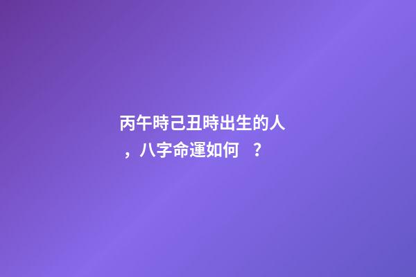 丙午時己丑時出生的人，八字命運如何？